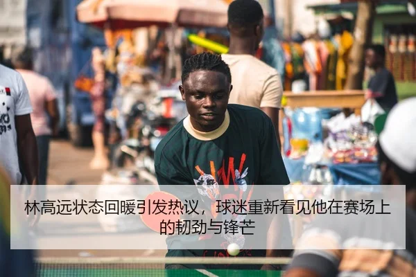 林高远状态回暖引发热议，球迷重新看见他在赛场上的韧劲与锋芒